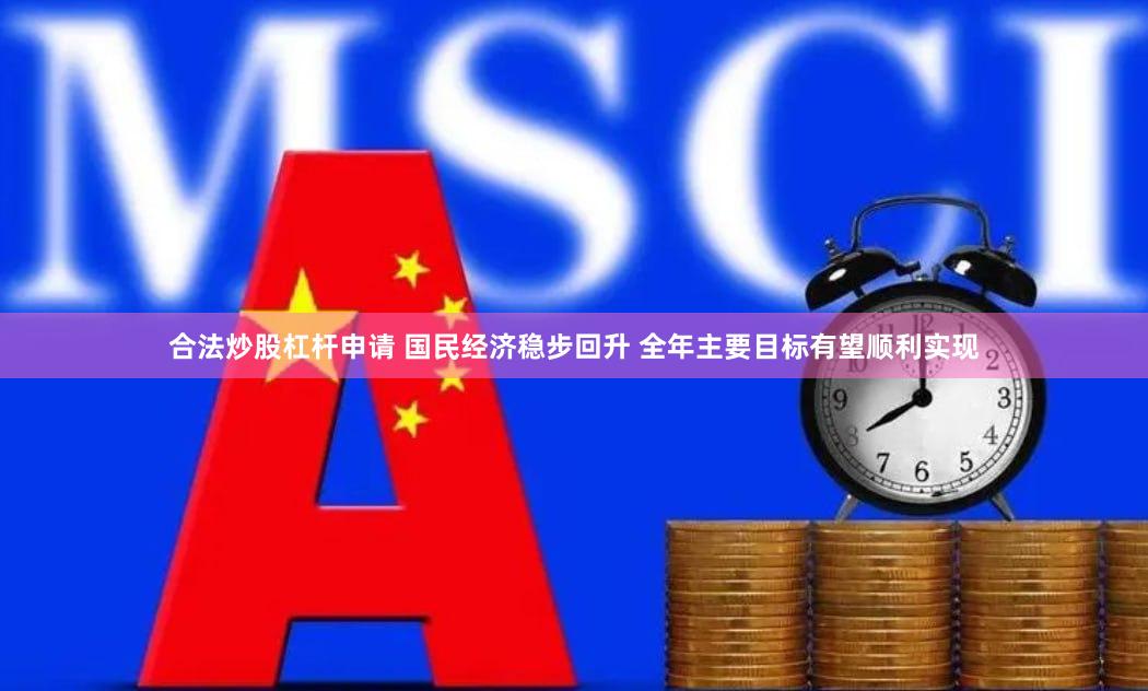 合法炒股杠杆申请 国民经济稳步回升 全年主要目标有望顺利实现