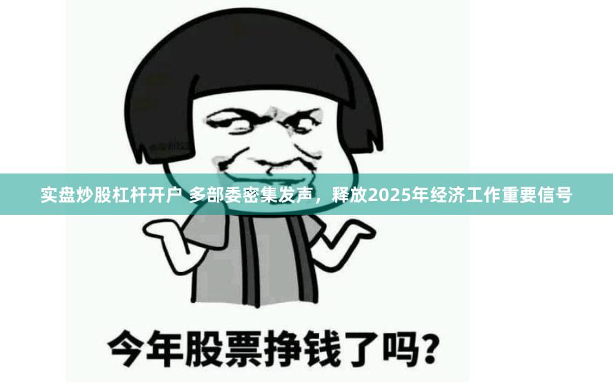 实盘炒股杠杆开户 多部委密集发声，释放2025年经济工作重要信号