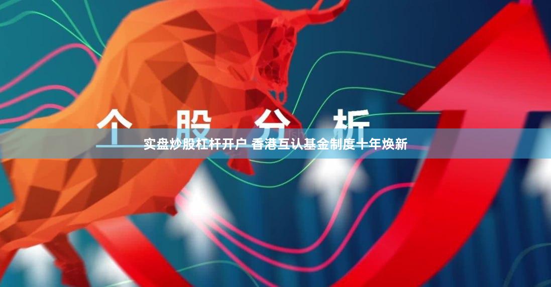 实盘炒股杠杆开户 香港互认基金制度十年焕新
