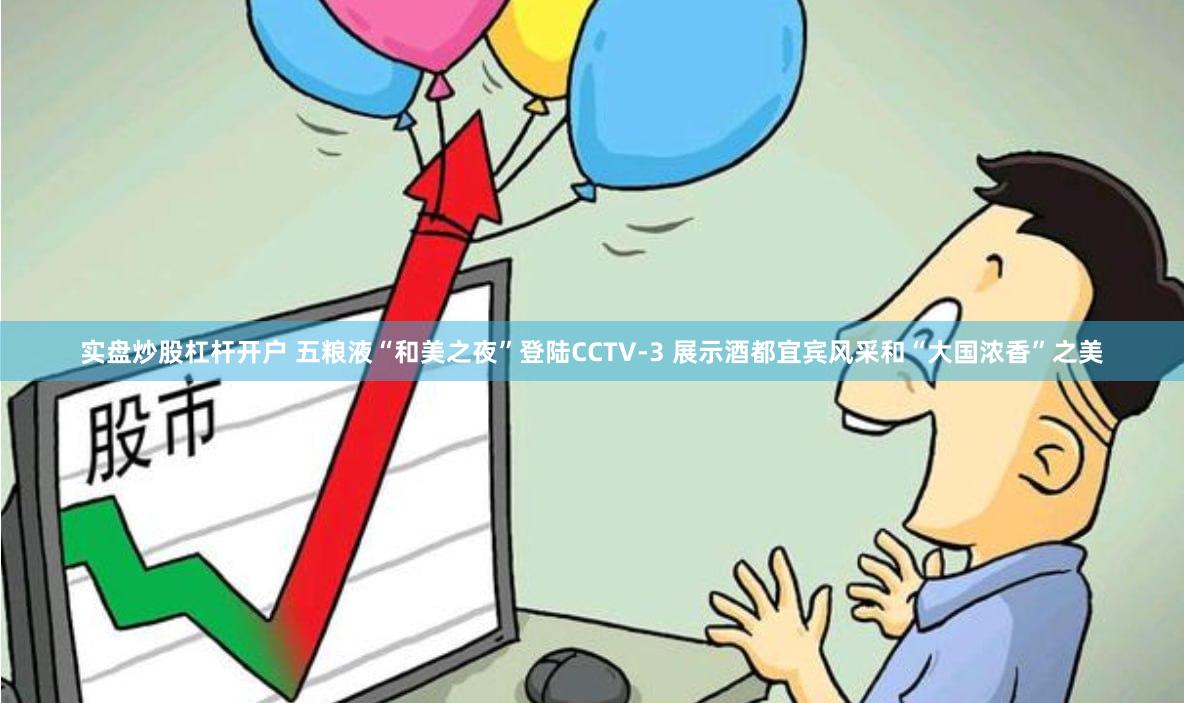 实盘炒股杠杆开户 五粮液“和美之夜”登陆CCTV-3 展示酒都宜宾风采和“大国浓香”之美