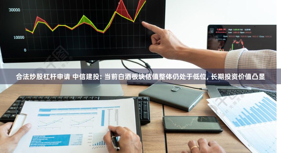 合法炒股杠杆申请 中信建投: 当前白酒板块估值整体仍处于低位, 长期投资价值凸显
