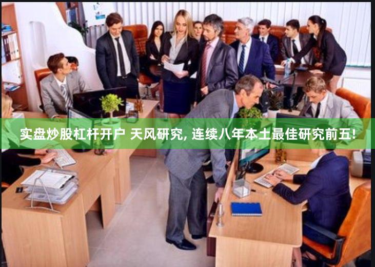 实盘炒股杠杆开户 天风研究, 连续八年本土最佳研究前五!