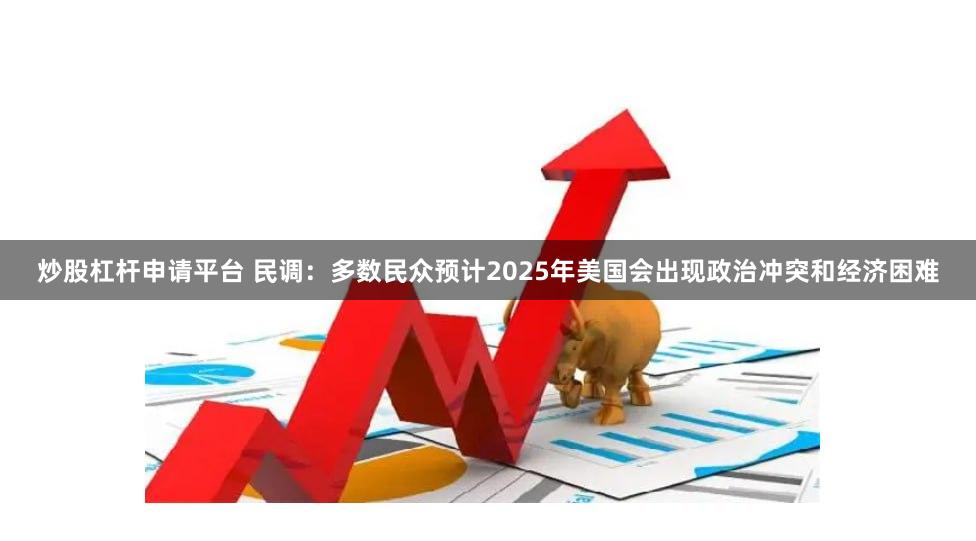 炒股杠杆申请平台 民调：多数民众预计2025年美国会出现政治冲突和经济困难