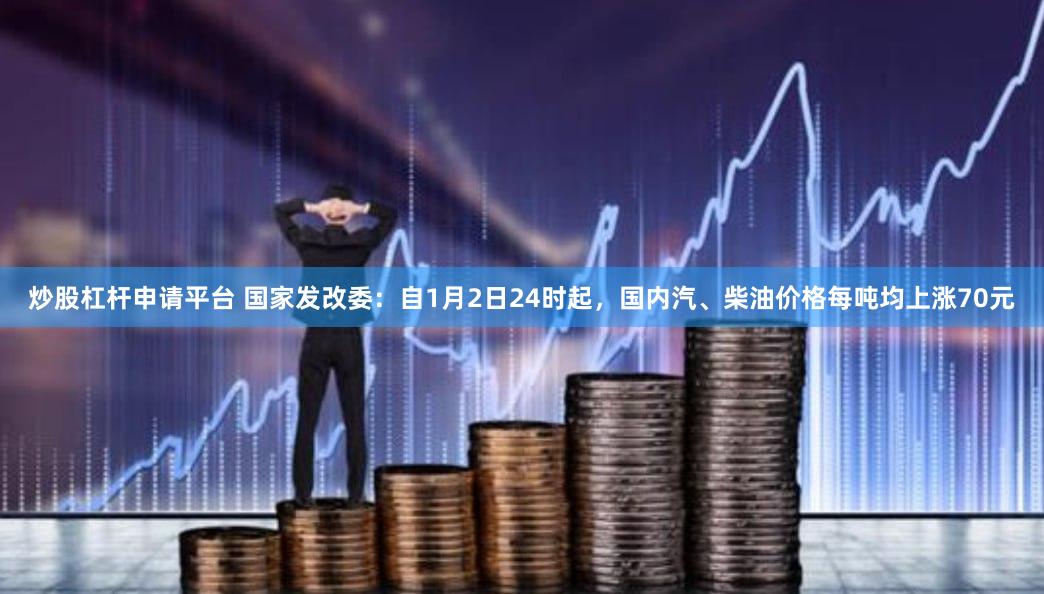 炒股杠杆申请平台 国家发改委：自1月2日24时起，国内汽、柴油价格每吨均上涨70元