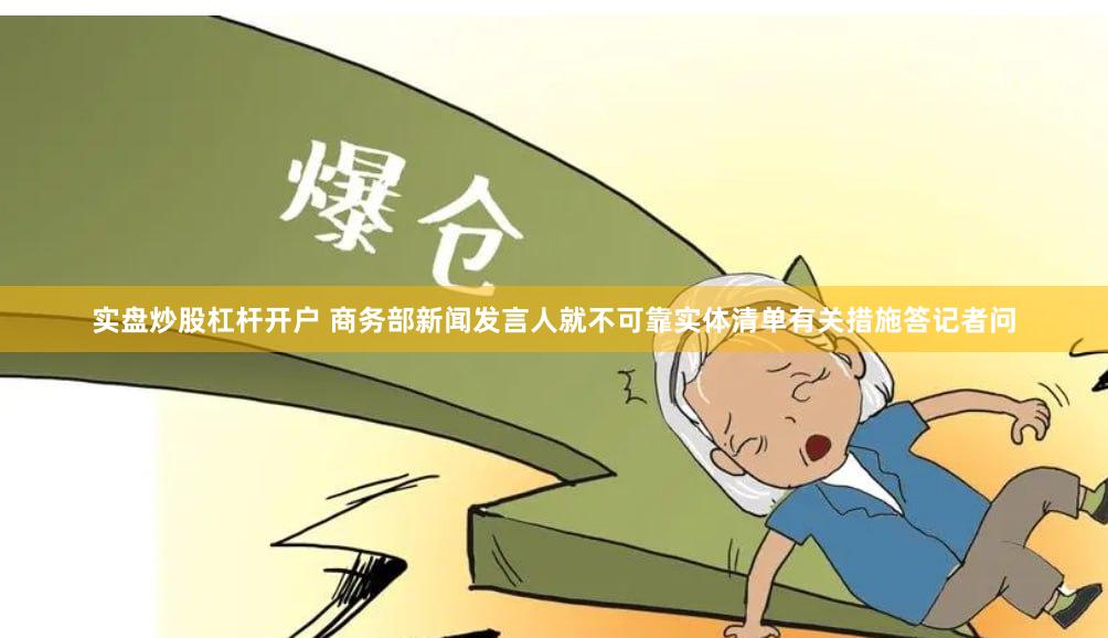 实盘炒股杠杆开户 商务部新闻发言人就不可靠实体清单有关措施答记者问
