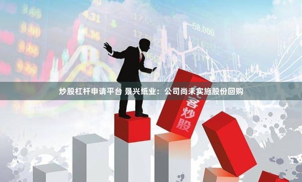 炒股杠杆申请平台 景兴纸业：公司尚未实施股份回购