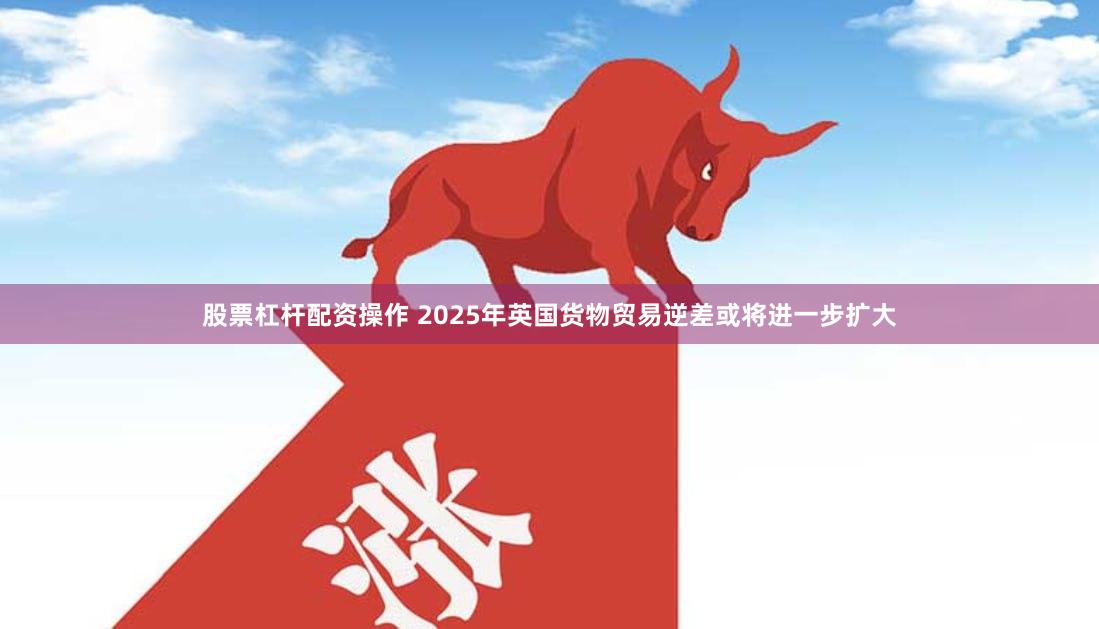 股票杠杆配资操作 2025年英国货物贸易逆差或将进一步扩大