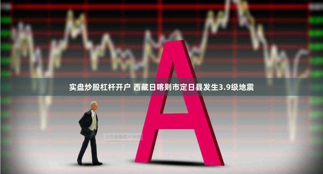 实盘炒股杠杆开户 西藏日喀则市定日县发生3.9级地震