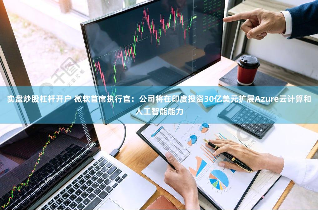 实盘炒股杠杆开户 微软首席执行官：公司将在印度投资30亿美元扩展Azure云计算和人工智能能力
