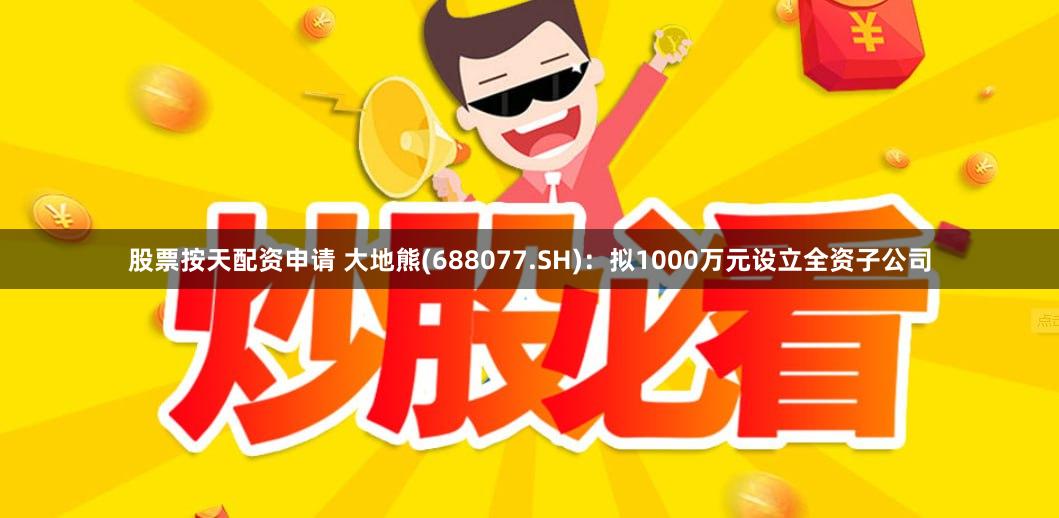 股票按天配资申请 大地熊(688077.SH)：拟1000万元设立全资子公司