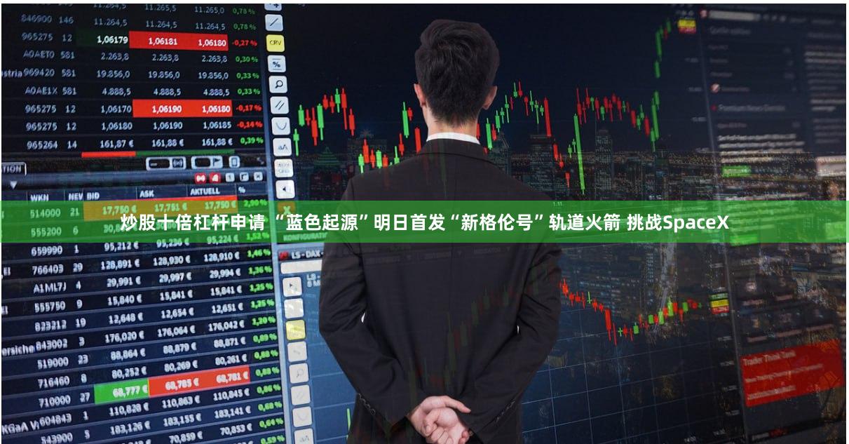 炒股十倍杠杆申请 “蓝色起源”明日首发“新格伦号”轨道火箭 挑战SpaceX