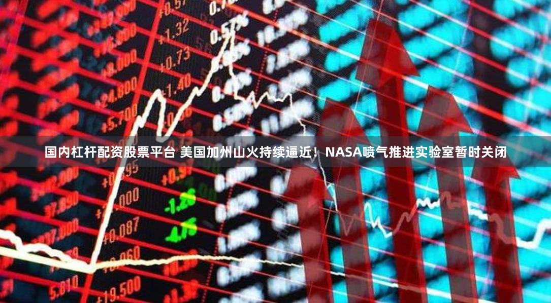 国内杠杆配资股票平台 美国加州山火持续逼近！NASA喷气推进实验室暂时关闭