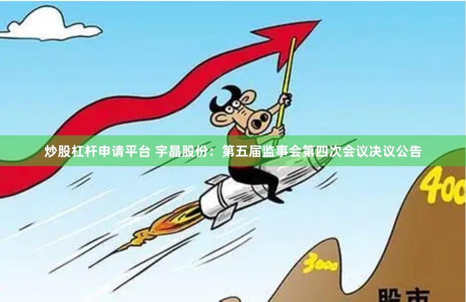炒股杠杆申请平台 宇晶股份：第五届监事会第四次会议决议公告