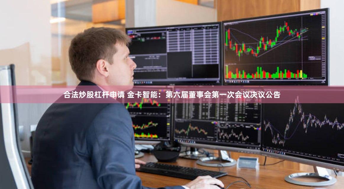 合法炒股杠杆申请 金卡智能：第六届董事会第一次会议决议公告