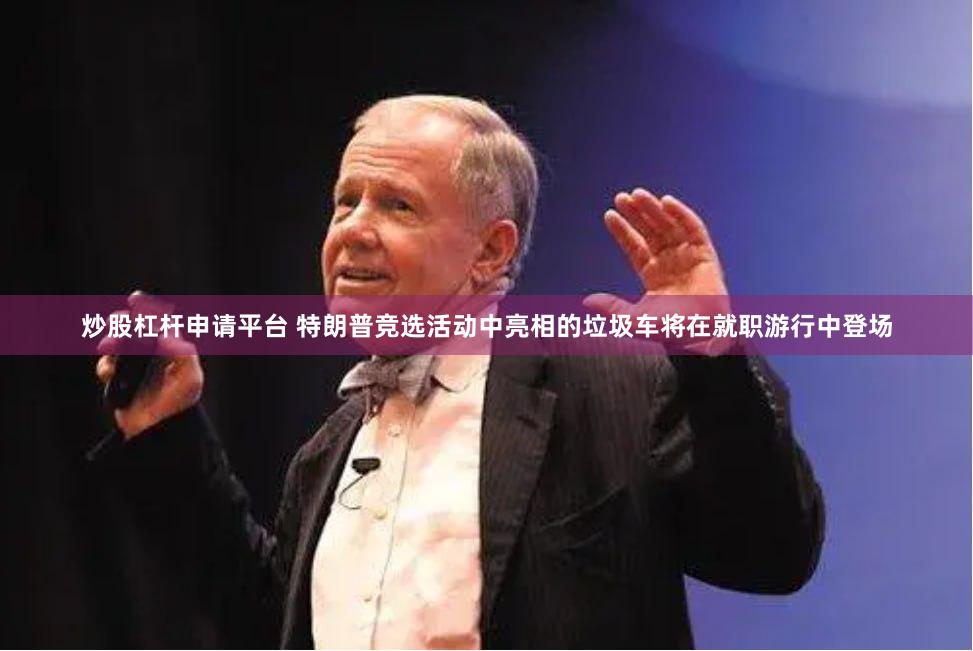 炒股杠杆申请平台 特朗普竞选活动中亮相的垃圾车将在就职游行中登场
