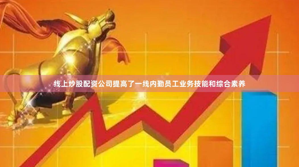 线上炒股配资公司提高了一线内勤员工业务技能和综合素养