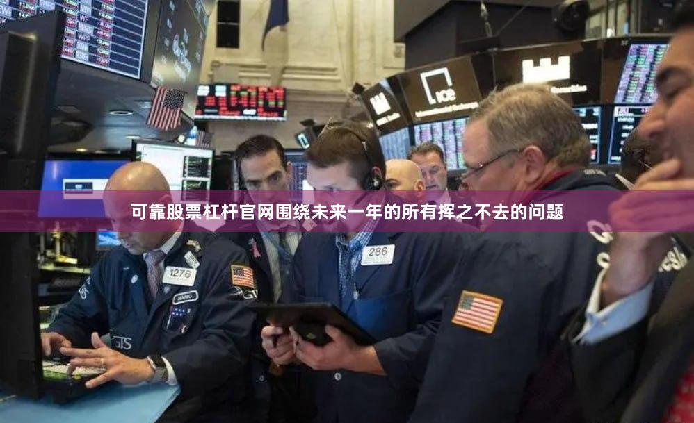 可靠股票杠杆官网围绕未来一年的所有挥之不去的问题