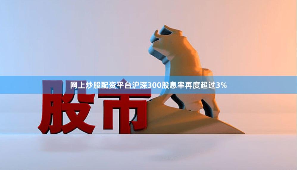 网上炒股配资平台沪深300股息率再度超过3%