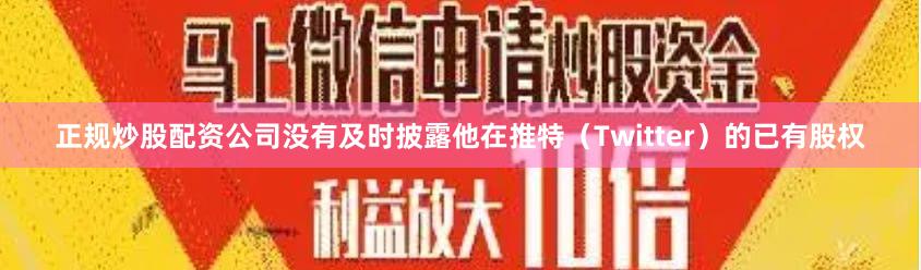 正规炒股配资公司没有及时披露他在推特（Twitter）的已有股权