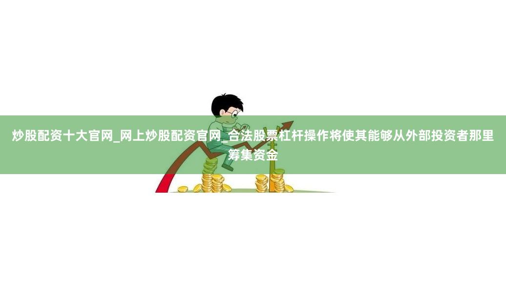 炒股配资十大官网_网上炒股配资官网_合法股票杠杆操作将使其能够从外部投资者那里筹集资金