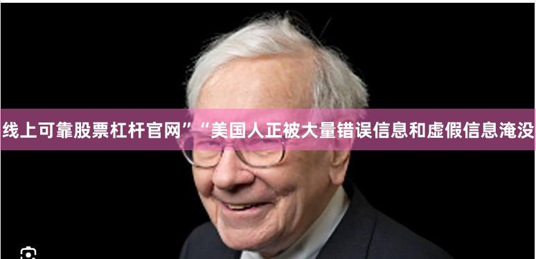 线上可靠股票杠杆官网”　　“美国人正被大量错误信息和虚假信息淹没