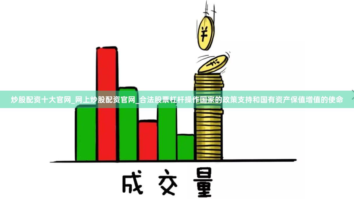 炒股配资十大官网_网上炒股配资官网_合法股票杠杆操作国家的政策支持和国有资产保值增值的使命