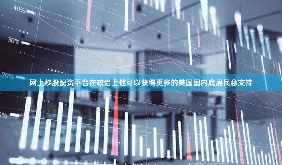 网上炒股配资平台在政治上他可以获得更多的美国国内底层民意支持