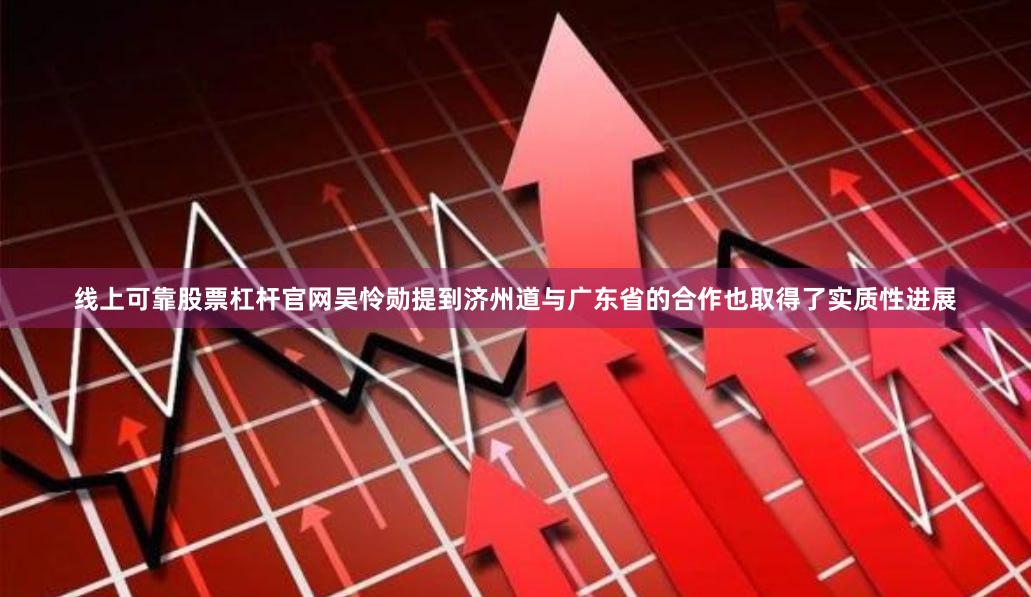 线上可靠股票杠杆官网吴怜勋提到济州道与广东省的合作也取得了实质性进展