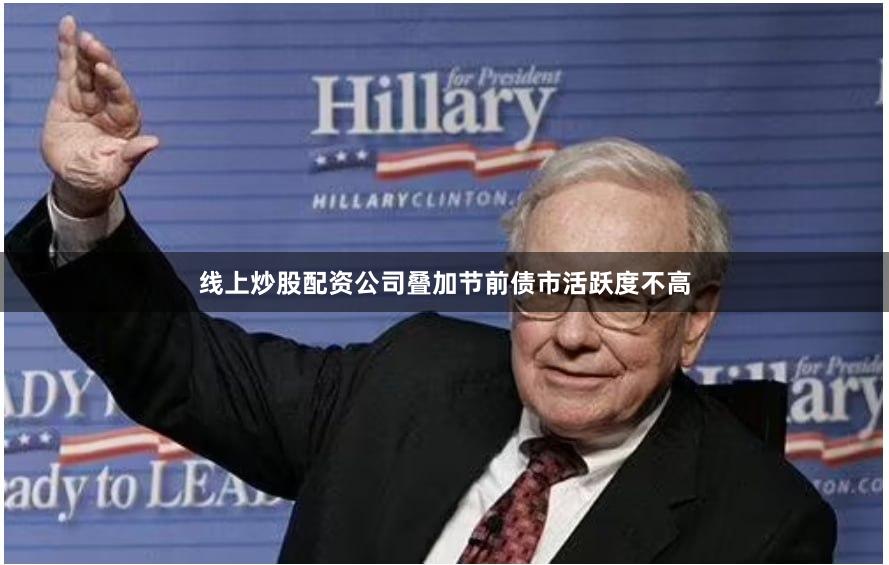 线上炒股配资公司叠加节前债市活跃度不高
