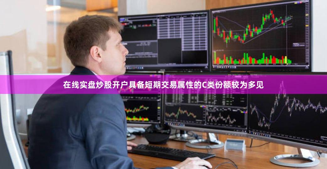在线实盘炒股开户具备短期交易属性的C类份额较为多见