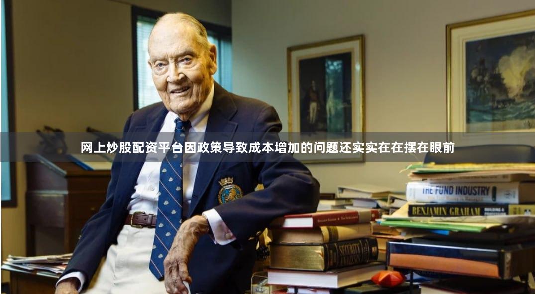 网上炒股配资平台因政策导致成本增加的问题还实实在在摆在眼前