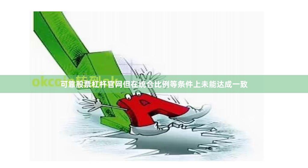 可靠股票杠杆官网但在统合比例等条件上未能达成一致