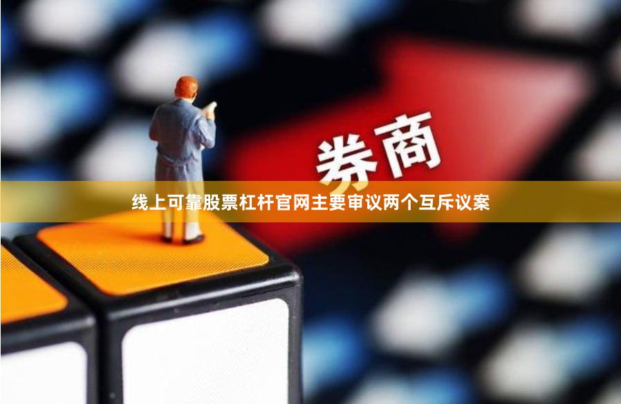 线上可靠股票杠杆官网主要审议两个互斥议案