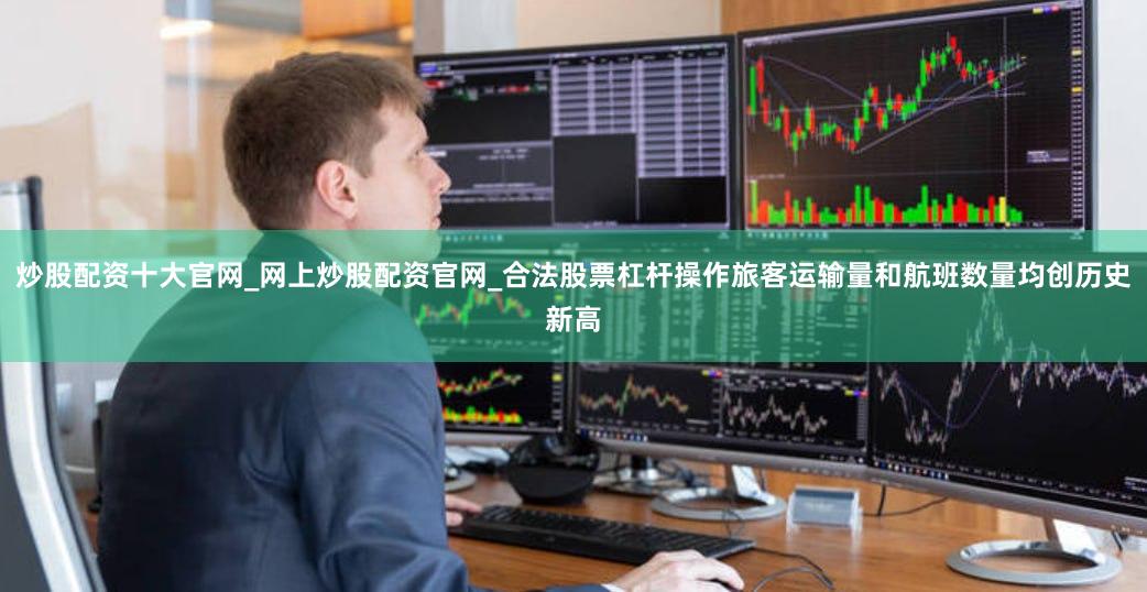 炒股配资十大官网_网上炒股配资官网_合法股票杠杆操作旅客运输量和航班数量均创历史新高