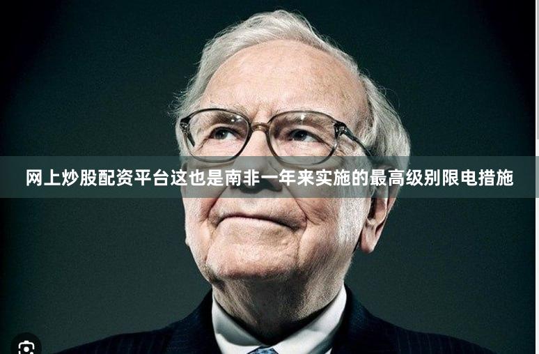 网上炒股配资平台这也是南非一年来实施的最高级别限电措施