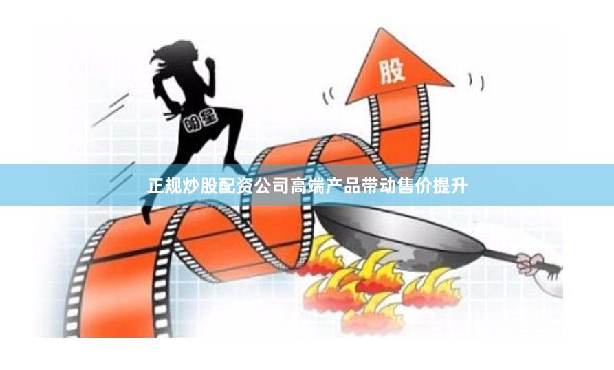 正规炒股配资公司高端产品带动售价提升