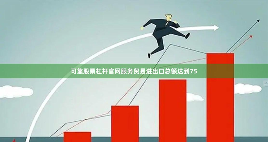可靠股票杠杆官网服务贸易进出口总额达到75