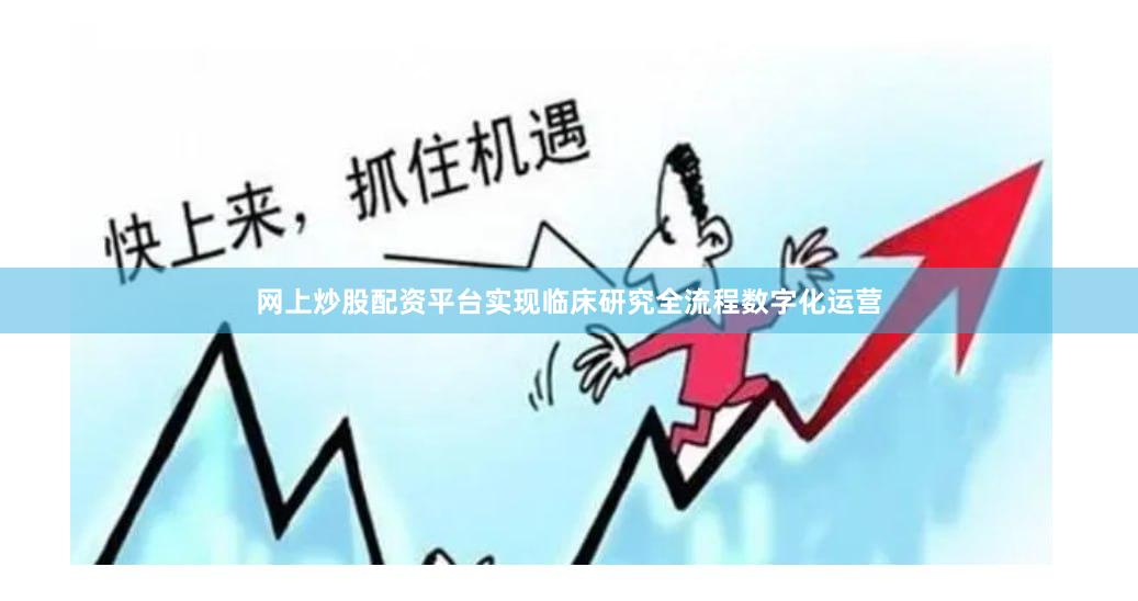 网上炒股配资平台实现临床研究全流程数字化运营