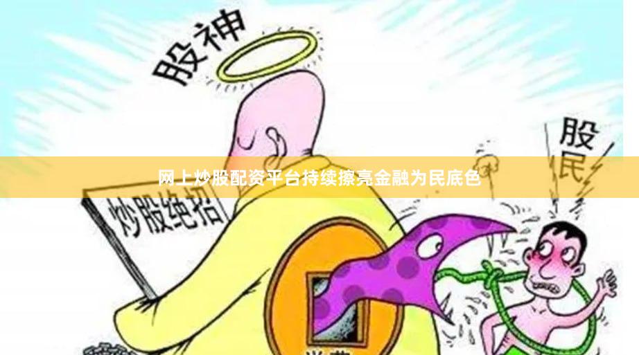 网上炒股配资平台持续擦亮金融为民底色