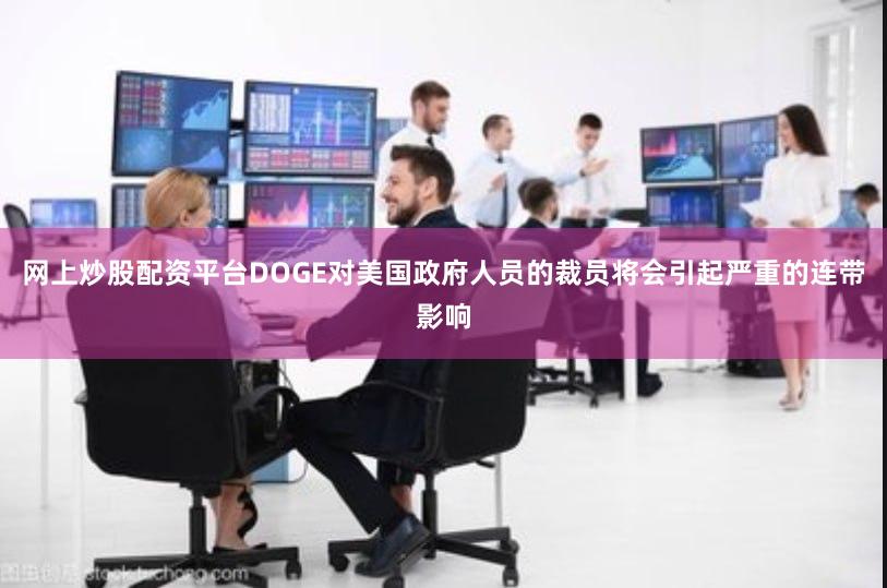 网上炒股配资平台DOGE对美国政府人员的裁员将会引起严重的连带影响