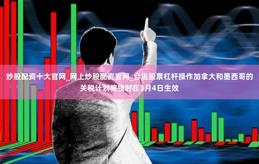 炒股配资十大官网_网上炒股配资官网_合法股票杠杆操作加拿大和墨西哥的关税计划将按时在3月4日生效