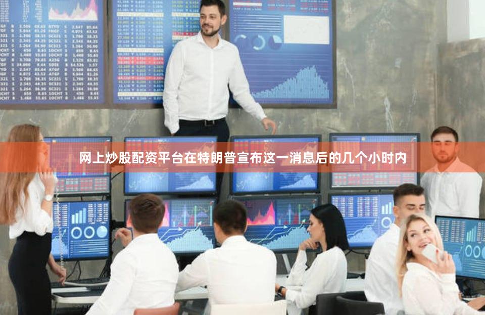 网上炒股配资平台在特朗普宣布这一消息后的几个小时内