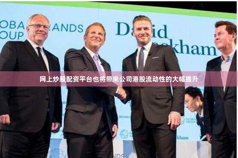 网上炒股配资平台也将带来公司港股流动性的大幅提升
