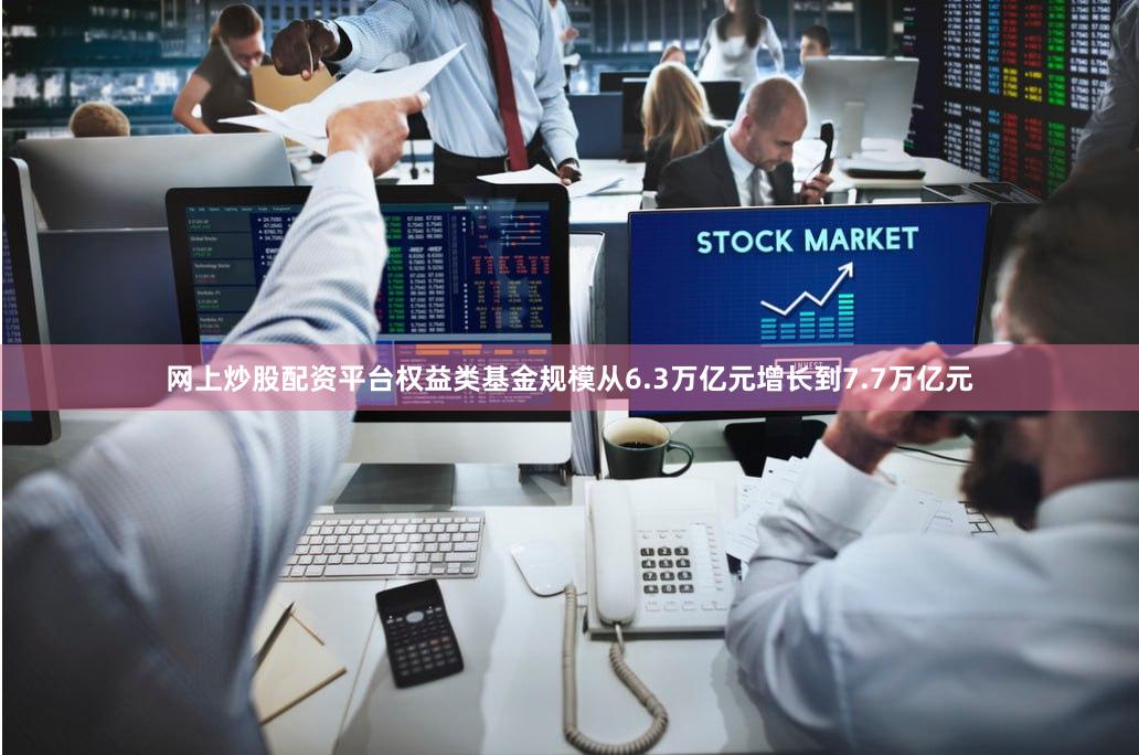 网上炒股配资平台权益类基金规模从6.3万亿元增长到7.7万亿元