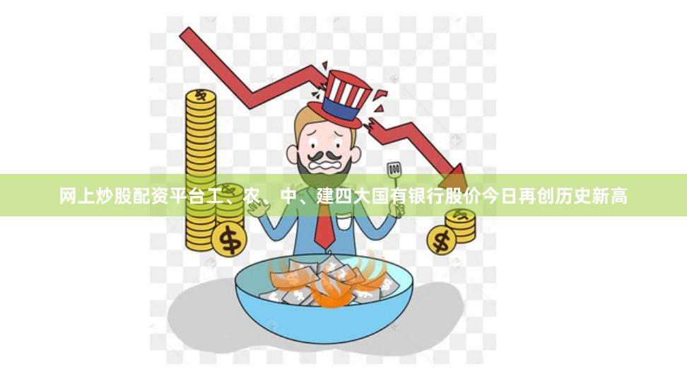 网上炒股配资平台工、农、中、建四大国有银行股价今日再创历史新高