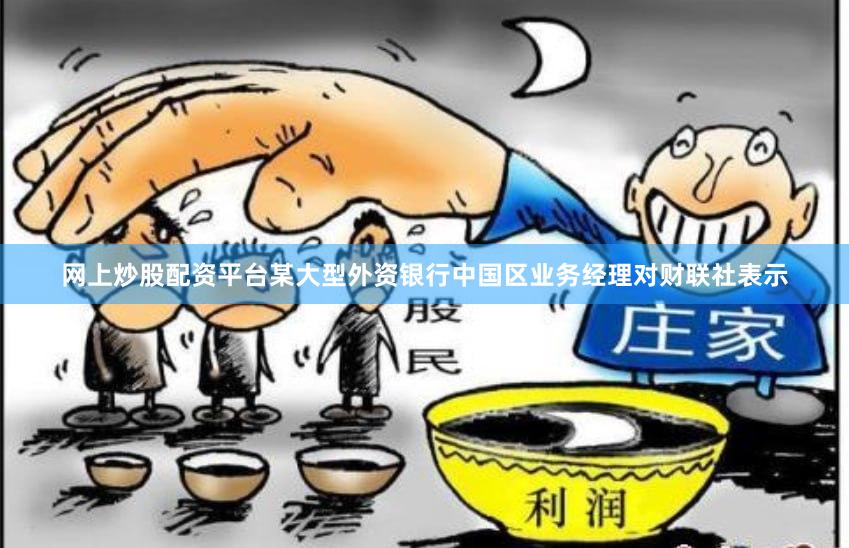 网上炒股配资平台某大型外资银行中国区业务经理对财联社表示