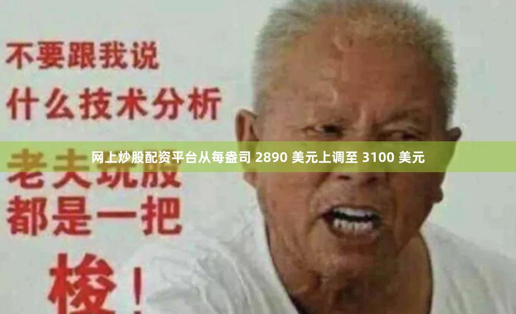 网上炒股配资平台从每盎司 2890 美元上调至 3100 美元