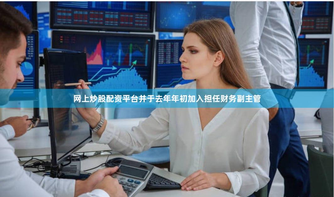 网上炒股配资平台并于去年年初加入担任财务副主管