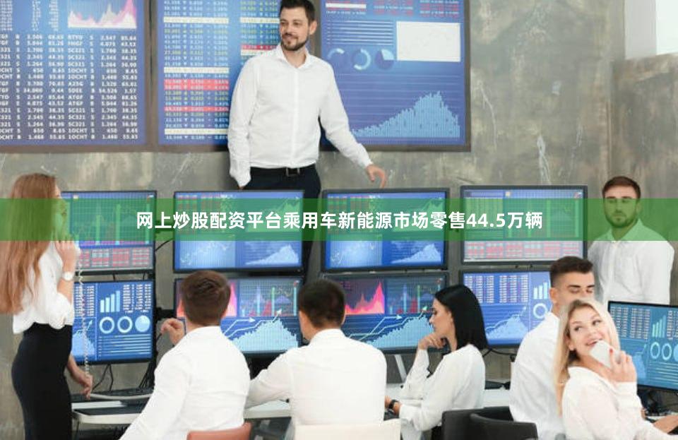 网上炒股配资平台乘用车新能源市场零售44.5万辆