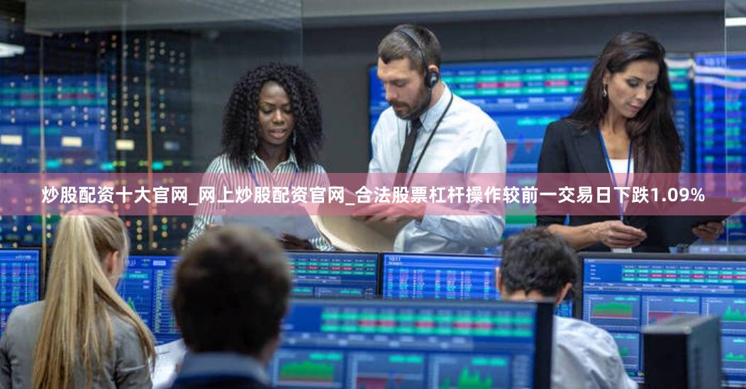 炒股配资十大官网_网上炒股配资官网_合法股票杠杆操作较前一交易日下跌1.09%